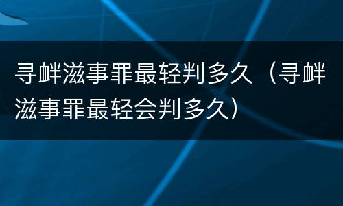 寻衅滋事罪最轻判多久（寻衅滋事罪最轻会判多久）