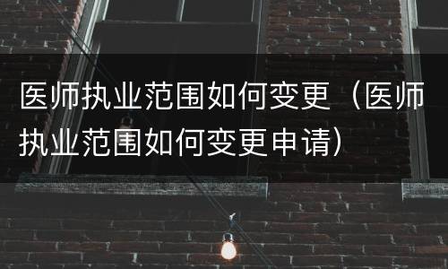 医师执业范围如何变更（医师执业范围如何变更申请）