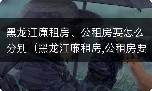 黑龙江廉租房、公租房要怎么分别（黑龙江廉租房,公租房要怎么分别选择）