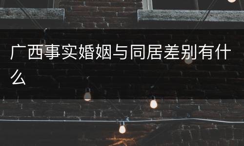 广西事实婚姻与同居差别有什么