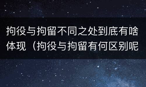 拘役与拘留不同之处到底有啥体现（拘役与拘留有何区别呢举例说明）