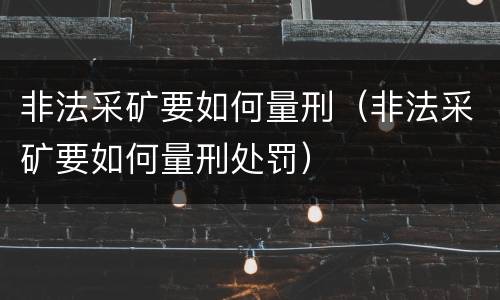 非法采矿要如何量刑（非法采矿要如何量刑处罚）