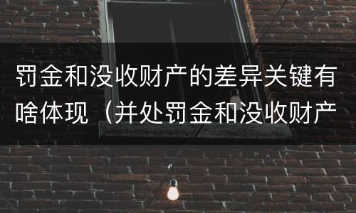 罚金和没收财产的差异关键有啥体现（并处罚金和没收财产是什么意思）