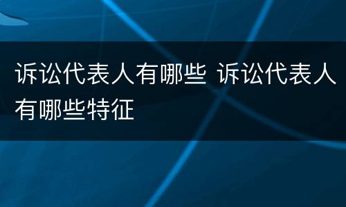 诉讼代表人有哪些 诉讼代表人有哪些特征