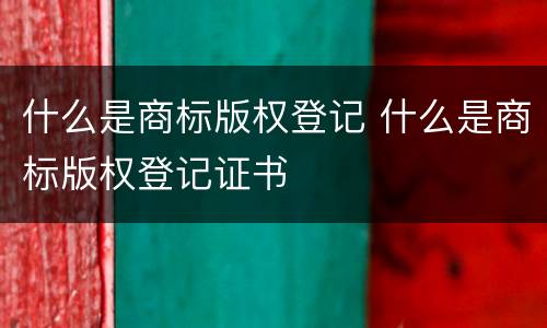 什么是商标版权登记 什么是商标版权登记证书