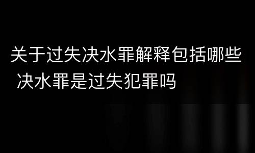 关于过失决水罪解释包括哪些 决水罪是过失犯罪吗