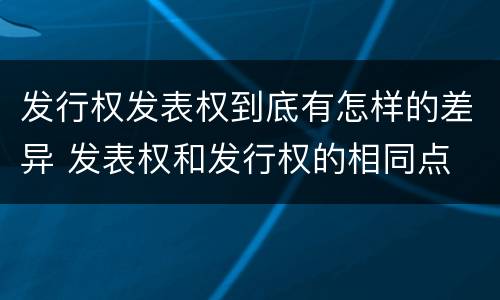 发行权发表权到底有怎样的差异 发表权和发行权的相同点