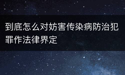 到底怎么对妨害传染病防治犯罪作法律界定