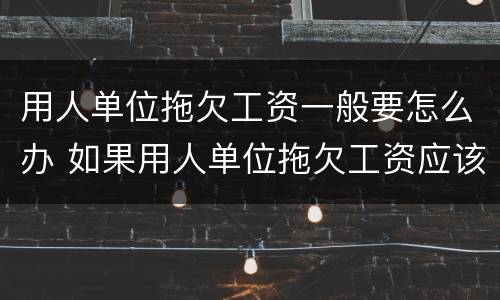 用人单位拖欠工资一般要怎么办 如果用人单位拖欠工资应该怎么办?
