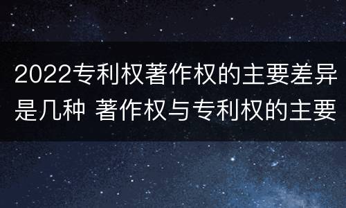 2022专利权著作权的主要差异是几种 著作权与专利权的主要区别