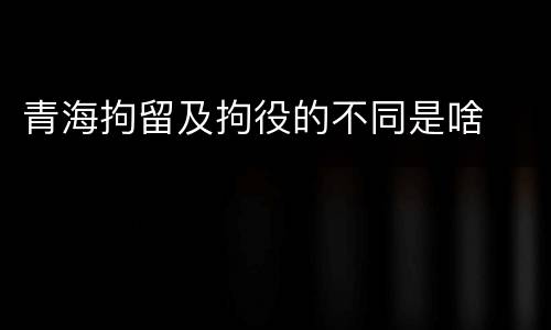 青海拘留及拘役的不同是啥