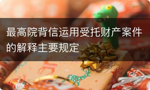 最高院背信运用受托财产案件的解释主要规定