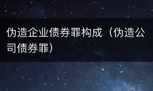 伪造企业债券罪构成（伪造公司债券罪）