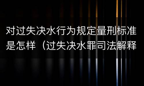 对过失决水行为规定量刑标准是怎样（过失决水罪司法解释）