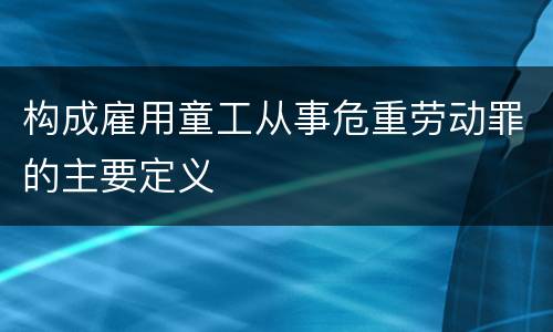 构成雇用童工从事危重劳动罪的主要定义