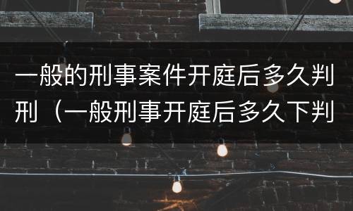 一般的刑事案件开庭后多久判刑（一般刑事开庭后多久下判决书）