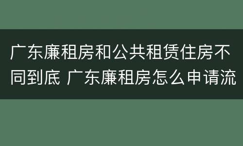广东廉租房和公共租赁住房不同到底 广东廉租房怎么申请流程