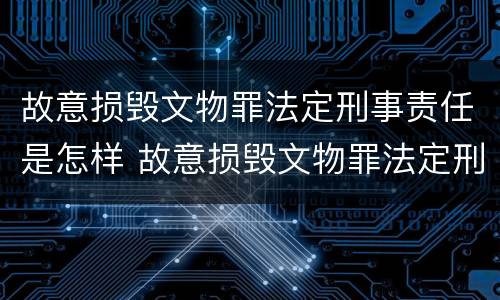 故意损毁文物罪法定刑事责任是怎样 故意损毁文物罪法定刑事责任是怎样划分的