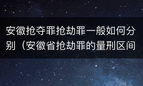 安徽抢夺罪抢劫罪一般如何分别（安徽省抢劫罪的量刑区间和量刑情节）