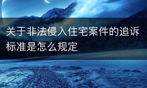 关于非法侵入住宅案件的追诉标准是怎么规定