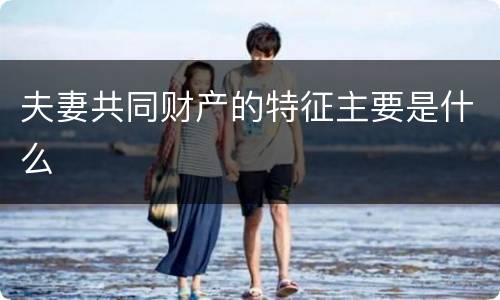 夫妻共同财产的特征主要是什么