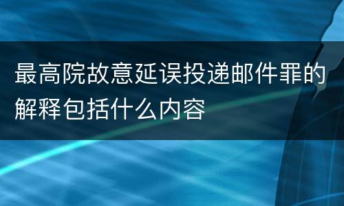 最高院故意延误投递邮件罪的解释包括什么内容