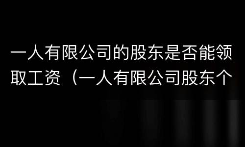 一人有限公司的股东是否能领取工资（一人有限公司股东个税怎么算）
