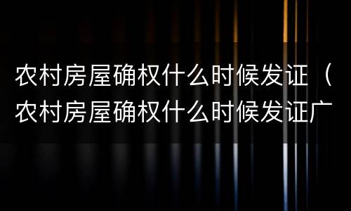 农村房屋确权什么时候发证（农村房屋确权什么时候发证广东）