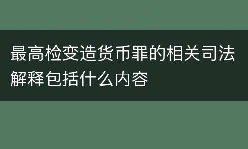 最高检变造货币罪的相关司法解释包括什么内容