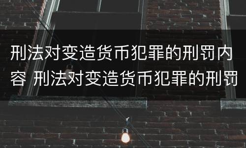 刑法对变造货币犯罪的刑罚内容 刑法对变造货币犯罪的刑罚内容有哪些