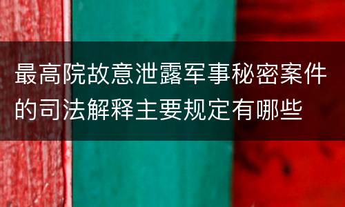 最高院故意泄露军事秘密案件的司法解释主要规定有哪些