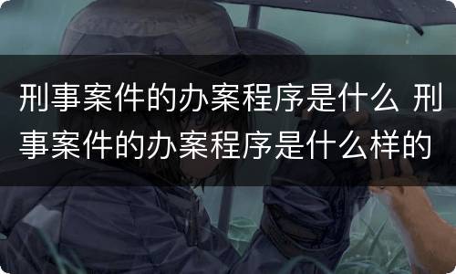 刑事案件的办案程序是什么 刑事案件的办案程序是什么样的