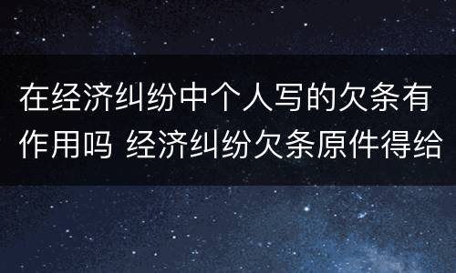 在经济纠纷中个人写的欠条有作用吗 经济纠纷欠条原件得给法院吗