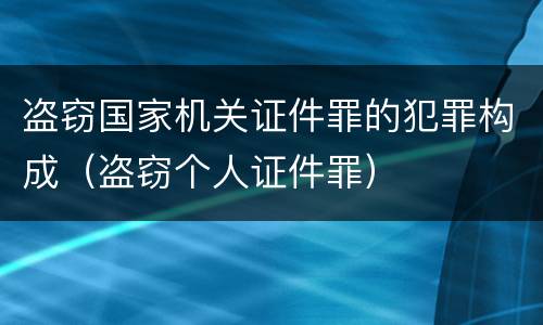 盗窃国家机关证件罪的犯罪构成（盗窃个人证件罪）