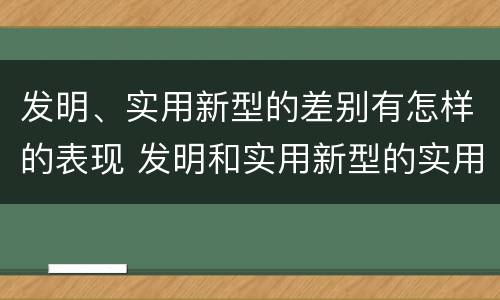 发明、实用新型的差别有怎样的表现 发明和实用新型的实用性