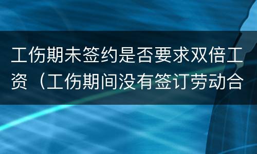工伤期未签约是否要求双倍工资（工伤期间没有签订劳动合同）