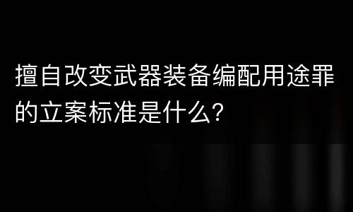 擅自改变武器装备编配用途罪的立案标准是什么？