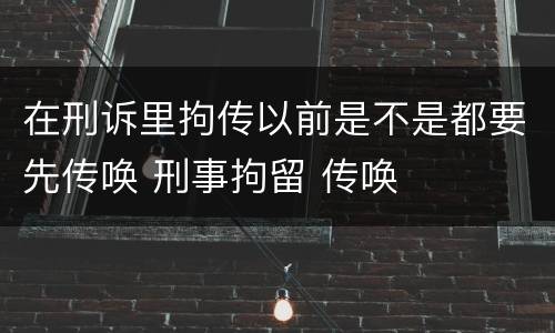 在刑诉里拘传以前是不是都要先传唤 刑事拘留 传唤