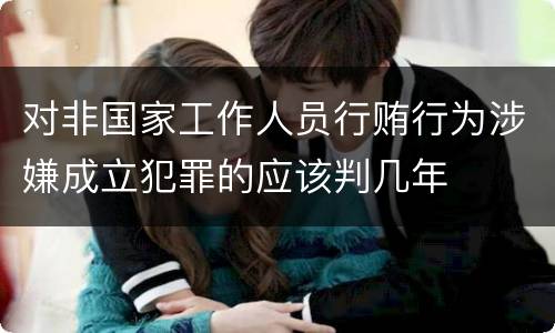 对非国家工作人员行贿行为涉嫌成立犯罪的应该判几年