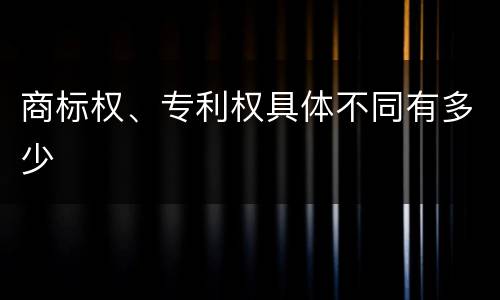 商标权、专利权具体不同有多少