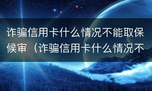诈骗信用卡什么情况不能取保候审（诈骗信用卡什么情况不能取保候审了）