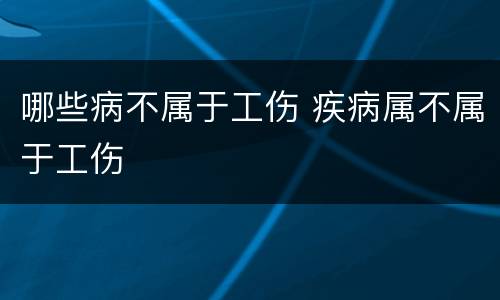 哪些病不属于工伤 疾病属不属于工伤