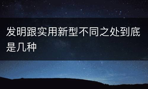 发明跟实用新型不同之处到底是几种