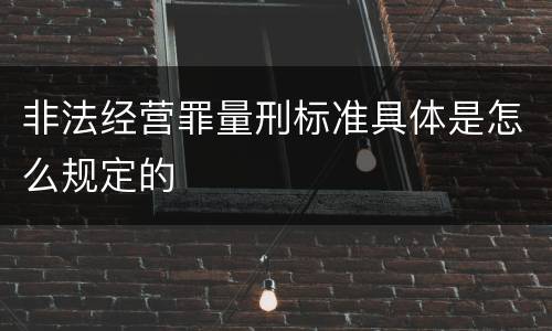 非法经营罪量刑标准具体是怎么规定的