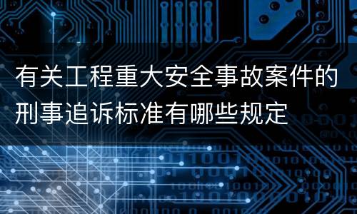 有关工程重大安全事故案件的刑事追诉标准有哪些规定