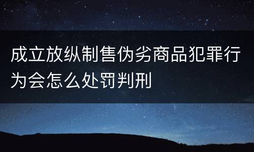 成立放纵制售伪劣商品犯罪行为会怎么处罚判刑