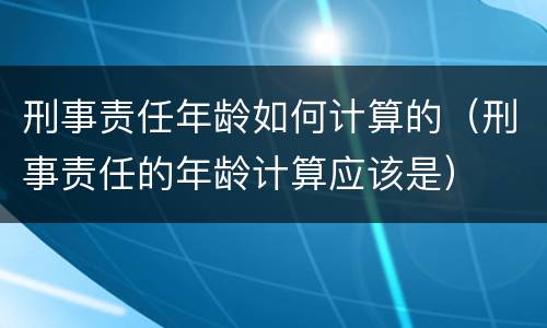 刑事责任年龄如何计算的（刑事责任的年龄计算应该是）