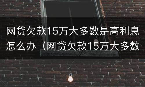 网贷欠款15万大多数是高利息怎么办（网贷欠款15万大多数是高利息怎么办呢）
