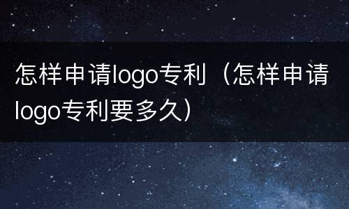 怎样申请logo专利（怎样申请logo专利要多久）