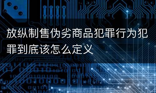 放纵制售伪劣商品犯罪行为犯罪到底该怎么定义